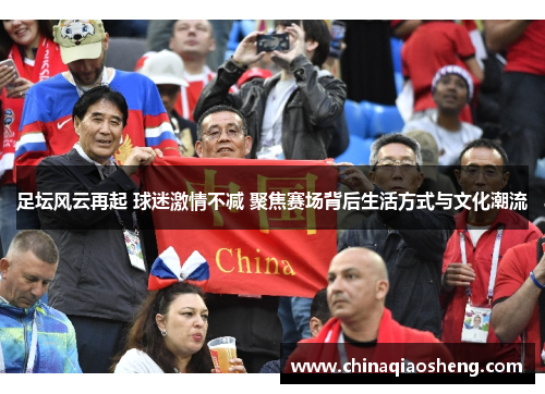 足坛风云再起 球迷激情不减 聚焦赛场背后生活方式与文化潮流 足坛风云再起 球迷激情不减 聚焦赛场背后生活方式与文化潮流