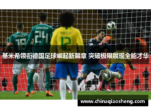 基米希领衔德国足球崛起新篇章 突破极限展现全能才华