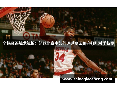 全场紧逼战术解析:篮球比赛中如何通过高压防守打乱对手节奏 全场紧逼战术解析:篮球比赛中如何通过高压防守打乱对手节奏