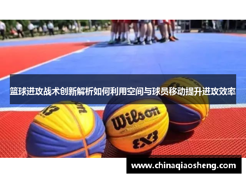 篮球进攻战术创新解析如何利用空间与球员移动提升进攻效率 篮球进攻战术创新解析如何利用空间与球员移动提升进攻效率