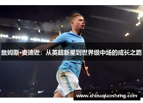 詹姆斯·麦迪逊:从英超新星到世界级中场的成长之路 詹姆斯·麦迪逊:从英超新星到世界级中场的成长之路