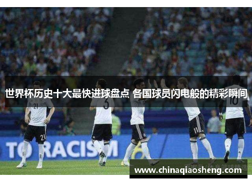 世界杯历史十大最快进球盘点 各国球员闪电般的精彩瞬间 世界杯历史十大最快进球盘点 各国球员闪电般的精彩瞬间