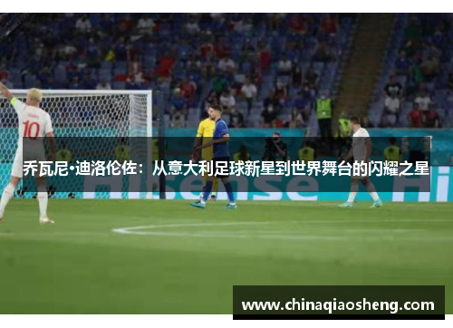 乔瓦尼·迪洛伦佐:从意大利足球新星到世界舞台的闪耀之星 乔瓦尼·迪洛伦佐:从意大利足球新星到世界舞台的闪耀之星