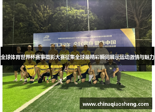 全球体育世界杯赛事摄影大赛征集全球最精彩瞬间展示运动激情与魅力