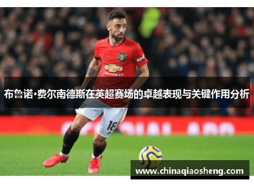布鲁诺·费尔南德斯在英超赛场的卓越表现与关键作用分析 布鲁诺·费尔南德斯在英超赛场的卓越表现与关键作用分析
