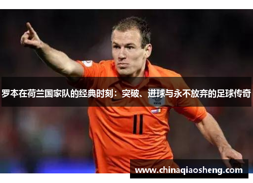 罗本在荷兰国家队的经典时刻:突破、进球与永不放弃的足球传奇 罗本在荷兰国家队的经典时刻:突破、进球与永不放弃的足球传奇