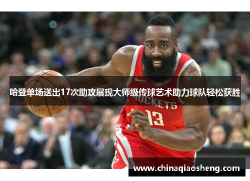 哈登单场送出17次助攻展现大师级传球艺术助力球队轻松获胜 哈登单场送出17次助攻展现大师级传球艺术助力球队轻松获胜