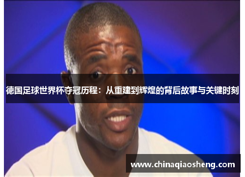 德国足球世界杯夺冠历程:从重建到辉煌的背后故事与关键时刻 德国足球世界杯夺冠历程:从重建到辉煌的背后故事与关键时刻