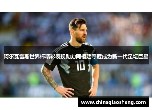 阿尔瓦雷斯世界杯精彩表现助力阿根廷夺冠成为新一代足坛巨星 阿尔瓦雷斯世界杯精彩表现助力阿根廷夺冠成为新一代足坛巨星
