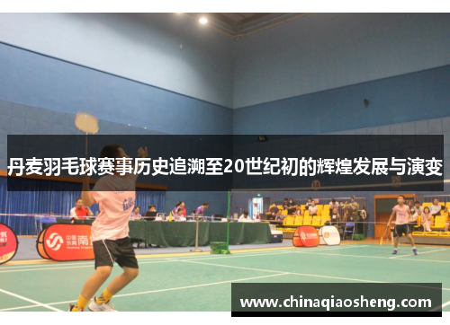 丹麦羽毛球赛事历史追溯至20世纪初的辉煌发展与演变 丹麦羽毛球赛事历史追溯至20世纪初的辉煌发展与演变
