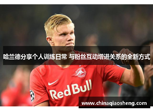 哈兰德分享个人训练日常 与粉丝互动增进关系的全新方式 哈兰德分享个人训练日常 与粉丝互动增进关系的全新方式