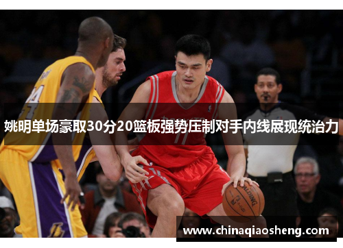 姚明单场豪取30分20篮板强势压制对手内线展现统治力 姚明单场豪取30分20篮板强势压制对手内线展现统治力