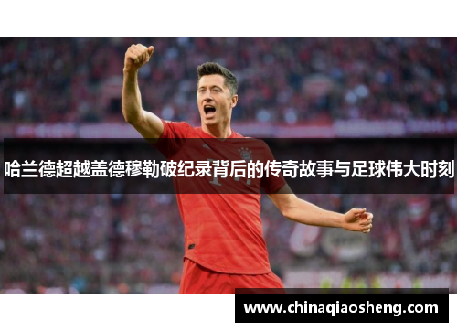 哈兰德超越盖德穆勒破纪录背后的传奇故事与足球伟大时刻
