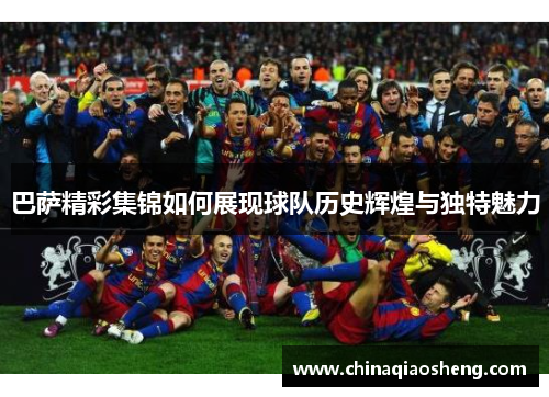 巴萨精彩集锦如何展现球队历史辉煌与独特魅力