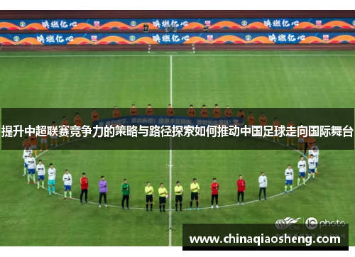 提升中超联赛竞争力的策略与路径探索如何推动中国足球走向国际舞台