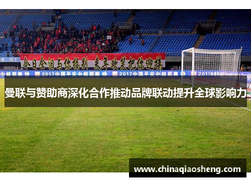 曼联与赞助商深化合作推动品牌联动提升全球影响力 曼联与赞助商深化合作推动品牌联动提升全球影响力