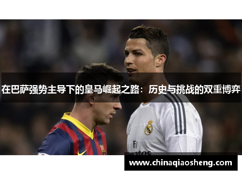在巴萨强势主导下的皇马崛起之路：历史与挑战的双重博弈