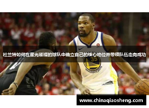 杜兰特如何在星光璀璨的球队中确立自己的核心地位并带领队伍走向成功 杜兰特如何在星光璀璨的球队中确立自己的核心地位并带领队伍走向成功