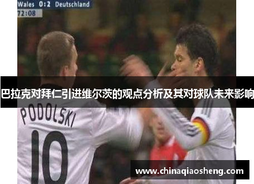 巴拉克对拜仁引进维尔茨的观点分析及其对球队未来影响