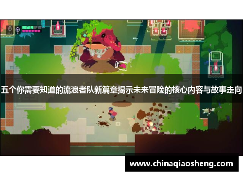 五个你需要知道的流浪者队新篇章揭示未来冒险的核心内容与故事走向 五个你需要知道的流浪者队新篇章揭示未来冒险的核心内容与故事走向