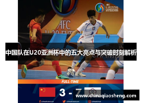 中国队在U20亚洲杯中的五大亮点与突破时刻解析 中国队在U20亚洲杯中的五大亮点与突破时刻解析