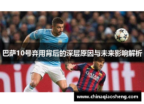 巴萨10号弃用背后的深层原因与未来影响解析 巴萨10号弃用背后的深层原因与未来影响解析
