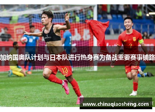 加纳国奥队计划与日本队进行热身赛为备战重要赛事铺路 加纳国奥队计划与日本队进行热身赛为备战重要赛事铺路