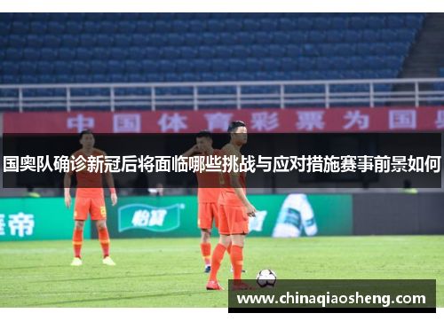 国奥队确诊新冠后将面临哪些挑战与应对措施赛事前景如何 国奥队确诊新冠后将面临哪些挑战与应对措施赛事前景如何