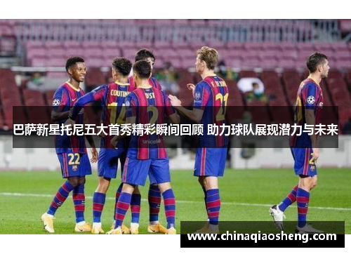 巴萨新星托尼五大首秀精彩瞬间回顾 助力球队展现潜力与未来
