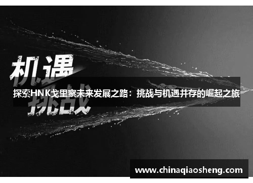 探索HNK戈里察未来发展之路:挑战与机遇并存的崛起之旅 探索HNK戈里察未来发展之路:挑战与机遇并存的崛起之旅