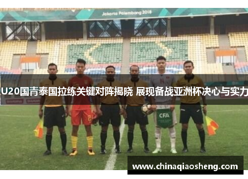 U20国青泰国拉练关键对阵揭晓 展现备战亚洲杯决心与实力 U20国青泰国拉练关键对阵揭晓 展现备战亚洲杯决心与实力