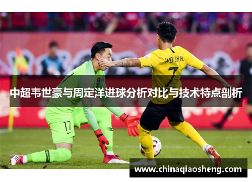 中超韦世豪与周定洋进球分析对比与技术特点剖析 中超韦世豪与周定洋进球分析对比与技术特点剖析
