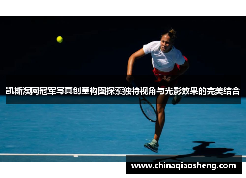 凯斯澳网冠军写真创意构图探索独特视角与光影效果的完美结合 凯斯澳网冠军写真创意构图探索独特视角与光影效果的完美结合