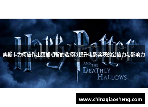 奥斯卡为何应作出更加明智的选择以提升电影奖项的公信力与影响力 奥斯卡为何应作出更加明智的选择以提升电影奖项的公信力与影响力