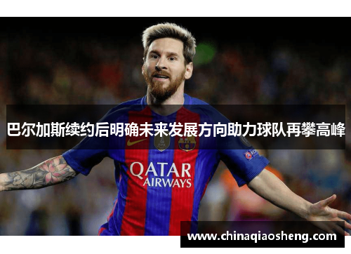 巴尔加斯续约后明确未来发展方向助力球队再攀高峰 巴尔加斯续约后明确未来发展方向助力球队再攀高峰