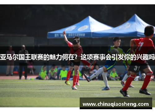 亚马尔国王联赛的魅力何在?这项赛事会引发你的兴趣吗 亚马尔国王联赛的魅力何在?这项赛事会引发你的兴趣吗