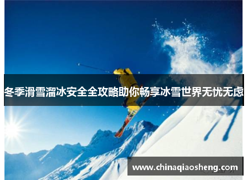 冬季滑雪溜冰安全全攻略助你畅享冰雪世界无忧无虑 冬季滑雪溜冰安全全攻略助你畅享冰雪世界无忧无虑