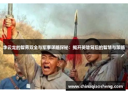 李云龙的智勇双全与军事谋略探秘：揭开英雄背后的智慧与策略