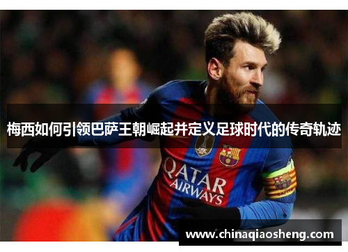 梅西如何引领巴萨王朝崛起并定义足球时代的传奇轨迹 梅西如何引领巴萨王朝崛起并定义足球时代的传奇轨迹