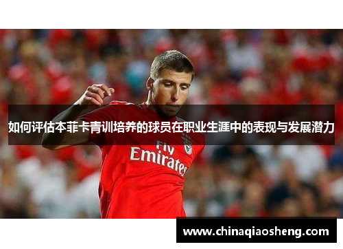 如何评估本菲卡青训培养的球员在职业生涯中的表现与发展潜力 如何评估本菲卡青训培养的球员在职业生涯中的表现与发展潜力