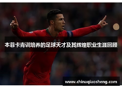 本菲卡青训培养的足球天才及其辉煌职业生涯回顾