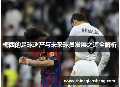 梅西的足球遗产与未来球员发展之道全解析