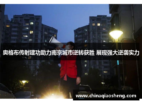 奥格布传射建功助力南京城市逆转获胜 展现强大逆袭实力