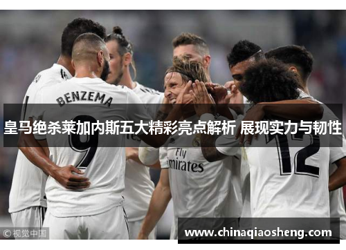 皇马绝杀莱加内斯五大精彩亮点解析 展现实力与韧性