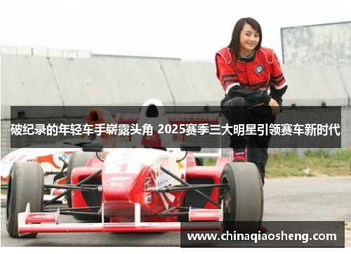 破纪录的年轻车手崭露头角 2025赛季三大明星引领赛车新时代