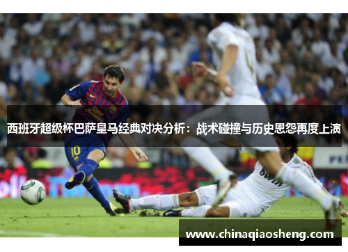 西班牙超级杯巴萨皇马经典对决分析：战术碰撞与历史恩怨再度上演