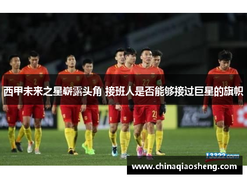 西甲未来之星崭露头角 接班人是否能够接过巨星的旗帜