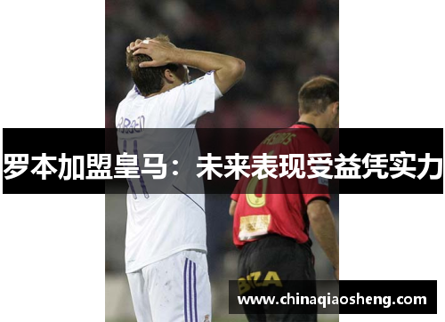 罗本加盟皇马:未来表现受益凭实力 罗本加盟皇马:未来表现受益凭实力