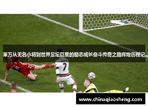 莱万从无名小将到世界足坛巨星的励志成长奋斗传奇之路辉煌历程记 莱万从无名小将到世界足坛巨星的励志成长奋斗传奇之路辉煌历程记