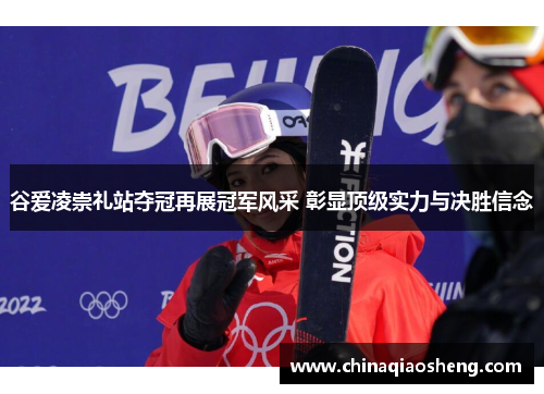 谷爱凌崇礼站夺冠再展冠军风采 彰显顶级实力与决胜信念 谷爱凌崇礼站夺冠再展冠军风采 彰显顶级实力与决胜信念